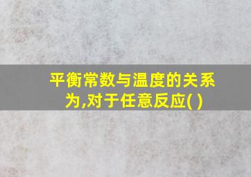 平衡常数与温度的关系为,对于任意反应( )